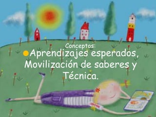 Conceptos:
Aprendizajes  esperados,
Movilización de saberes y
        Técnica.
 