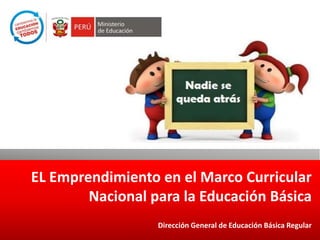 EL Emprendimiento en el Marco Curricular
Nacional para la Educación Básica
Dirección General de Educación Básica Regular
 