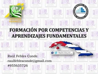 FORMACIÓN POR COMPETENCIAS Y 
APRENDIZAJES FUNDAMENTALES 
Raúl Febles Conde 
raulfeblesconde@gmail.com 
#955635726 
1 
 