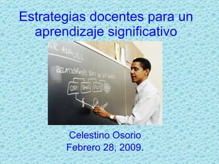 Estrategias docentes para un aprendizaje significativo Celestino Osorio Febrero 28, 2009. 