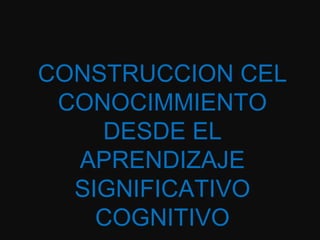 CONSTRUCCION CEL
 CONOCIMMIENTO
    DESDE EL
  APRENDIZAJE
  SIGNIFICATIVO
    COGNITIVO
 