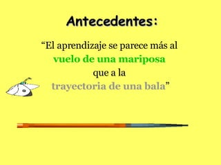 “ El aprendizaje se parece más al  vuelo de una mariposa   que a la  trayectoria de una bala ” Antecedentes: 
