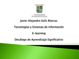 Javier Alejandro Solís Blancas

Tecnologías y Sistemas de Información

             E-learning

Decálogo de Aprendizaje Significativo
 