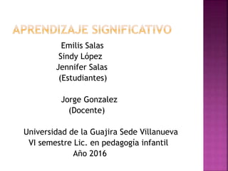 Emilis Salas
Sindy López
Jennifer Salas
(Estudiantes)
Jorge Gonzalez
(Docente)
Universidad de la Guajira Sede Villanueva
VI semestre Lic. en pedagogía infantil
Año 2016
 