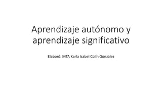 Aprendizaje autónomo y
aprendizaje significativo
Elaboró: MTA Karla Isabel Colín González
 