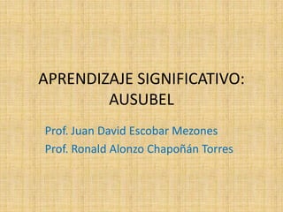 APRENDIZAJE SIGNIFICATIVO: AUSUBEL Prof. Juan David Escobar Mezones Prof. Ronald AlonzoChapoñán Torres 