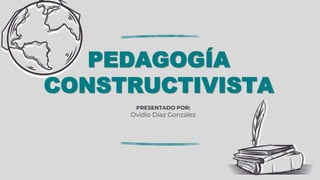 PEDAGOGÍA
CONSTRUCTIVISTA
PRESENTADO POR:
Ovidio Díaz González
 