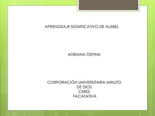 APRENDIZAJE SIGNIFICATIVO DE AUSBEL
ADRIANA OSPINA
CORPORACIÓN UNIVERSITARIA MINUTO
DE DIOS
CERES
FACATATIVÁ
 