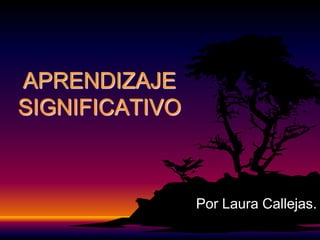 APRENDIZAJE
SIGNIFICATIVO



                Por Laura Callejas.
 