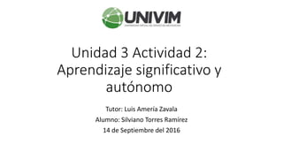 Unidad 3 Actividad 2:
Aprendizaje significativo y
autónomo
Tutor: Luis Amería Zavala
Alumno: Silviano Torres Ramírez
14 de Septiembre del 2016
 