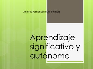 Antonio Fernando Tovar Trinidad 
Aprendizaje 
significativo y 
autónomo 
 