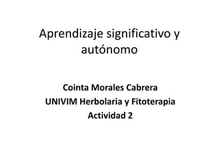 Aprendizaje significativo y
autónomo
Cointa Morales Cabrera
UNIVIM Herbolaria y Fitoterapia
Actividad 2
 