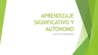 APRENDIZAJE
SIGNIFICATIVO Y
AUTONOMO
Juan Carlos Vega Sanchez
 