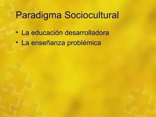 Paradigma Sociocultural
• La educación desarrolladora
• La enseñanza problémica
 