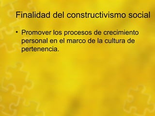 Finalidad del constructivismo social
• Promover los procesos de crecimiento
personal en el marco de la cultura de
pertenen...