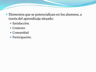  Elementos que se potencializan en los alumnos, a
 través del aprendizaje situado:
   Satisfacción.
   Contexto
   Comunidad
   Participación.
 