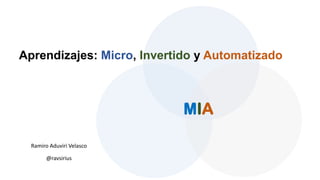 Aprendizajes: Micro, Invertido y Automatizado
Ramiro Aduviri Velasco
@ravsirius
MIA
 