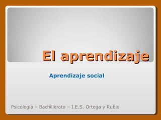 El aprendizaje
                 Aprendizaje social




Psicología – Bachillerato – I.E.S. Ortega y Rubio
 