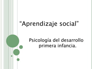 “ Aprendizaje social” Psicología del desarrollo primera infancia. 