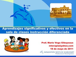 Aprendizajes significativos y efectivos en la
  sala de clases instrucción diferenciada


                        Prof. Mario Vega Giboyeaux
                               mterapia@yahoo.com
                                18 de mayo de 2011
 