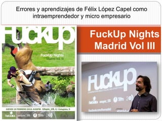 Errores y aprendizajes de Félix López Capel como
intraemprendedor y micro empresario
FuckUp Nights
Madrid Vol III
 