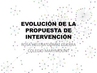 EVOLUCIÓN DE LA
 PROPUESTA DE
 INTERVENCIÓN
ROSA HELENA GÓMEZ GUERRA
   COLEGIO MARYMOUNT
 