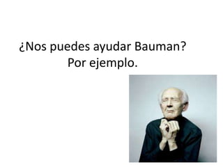 ¿Nos puedesayudarBauman? Por ejemplo.