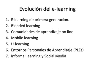 Evolucióndel e-learningE-learning de primera generacion.BlendedlearningComunidades de aprendizaje on lineMobile learningU-learningEntornos Personales de Aprendizaje (PLEs)Informal learning y Social Media