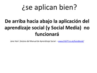 ¿se aplican bien?De arriba hacia abajo la aplicación del aprendizaje social (y Social Media)  no funcionaráJane Hart (Autora del Manual de Aprendizaje Social  – www.C4LPT.co.uk/handbook/