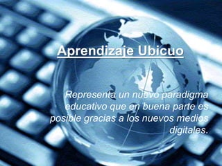 Aprendizaje Ubicuo
Representa un nuevo paradigma
educativo que en buena parte es
posible gracias a los nuevos medios
digitales.
 