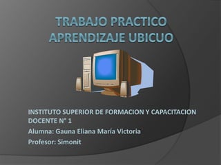 INSTITUTO SUPERIOR DE FORMACION Y CAPACITACION
DOCENTE N° 1
Alumna: Gauna Eliana María Victoria
Profesor: Simonit
 