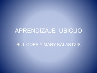 APRENDIZAJE UBICUO
BILL COPE Y MARY KALANTZIS
 