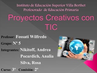 Profesor: Fossati Wilfredo
Grupo: Nº 5
Integrantes: Nikitoff, Andrea
Pocardich, Analia
Silva, Rosa
Curso: 3º Comisión: 2º
 