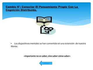 Cambio 6°: Conectar El Pensamiento Propio Con La 
Cognición Distribuida. 
• Los dispositivos mentales se han convertido en una extensión de nuestra 
Mente. 
«importante no es saber, sino saber cómo saber» 
volver 
 