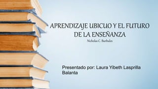 APRENDIZAJE UBICUO Y EL FUTURO
DE LA ENSEÑANZA
Nicholas C. Burbules
Presentado por: Laura Yibeth Lasprilla
Balanta
 