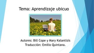 Tema: Aprendizaje ubicuo
Autores: Bill Cope y Mary Kalantizis
Traducción: Emilio Quintana.
 