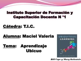 Instituto Superior de Formación y
Capacitación Docente N °1
Cátedra: T.I.C.
Alumna: Maciel Valeria
Tema: Aprendizaje
Ubicuo
 