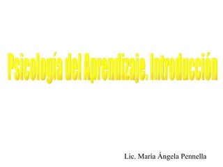 Psicología del Aprendizaje. Introducción Lic. María Ángela Pennella 