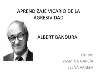 APRENDIZAJE VICARIO DE LA
     AGRESIVIDAD


 A      ALBERT BANDURA


                           Grupo:
                  YASMINA GARCÍA
                    ELENA VARELA
 