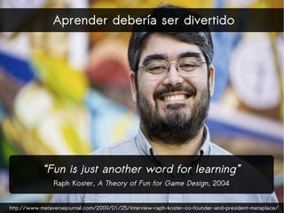 Aprender debería ser divertido




            “Fun is just another word for learning”
                Raph Koster, A Theo...