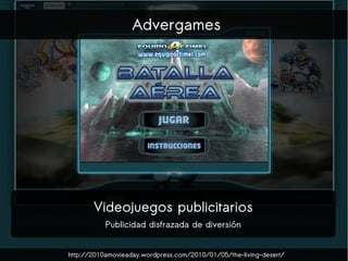 Advergames




       Videojuegos publicitarios
           Publicidad disfrazada de diversión


http://2010amovieaday.word...
