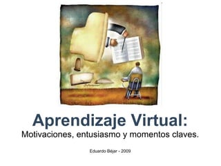Aprendizaje Virtual: Motivaciones, entusiasmo y momentos claves. Eduardo Béjar - 2009 