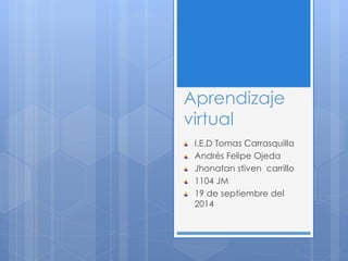 Aprendizaje
virtual
I.E.D Tomas Carrasquilla
Andrés Felipe Ojeda
Jhonatan stiven carrillo
1104 JM
19 de septiembre del
2014
 