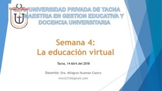 Semana 4:
La educación virtual
Docente: Dra. Milagros Huamán Castro
mice2310@gmail.com
Tacna, 14 Abril del 2018
 