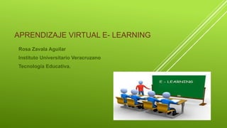 APRENDIZAJE VIRTUAL E- LEARNING 
Rosa Zavala Aguilar 
Instituto Universitario Veracruzano 
Tecnología Educativa. 
 