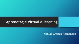 Aprendizaje Virtual e-learning
Nahum Arriaga Hernández
 