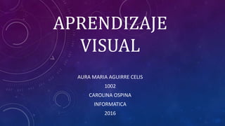 APRENDIZAJE
VISUAL
AURA MARIA AGUIRRE CELIS
1002
CAROLINA OSPINA
INFORMATICA
2016
 