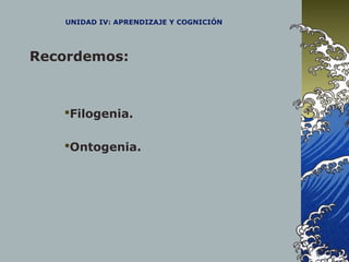 UNIDAD IV: APRENDIZAJE Y COGNICIÓN
Recordemos:
Filogenia.
Ontogenia.
 
