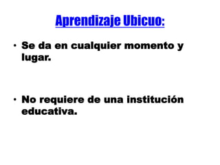 Aprendizaje Ubicuo:
• Se da en cualquier momento y
lugar.
• No requiere de una institución
educativa.
 