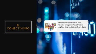 EL
CONECTIVISMO
El conectivismo es una de esas
"teorías emergentes" que trata de
explicar el aprendizaje en la era digital
 